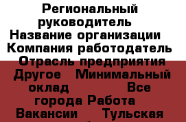 Региональный руководитель › Название организации ­ Компания-работодатель › Отрасль предприятия ­ Другое › Минимальный оклад ­ 30 000 - Все города Работа » Вакансии   . Тульская обл.